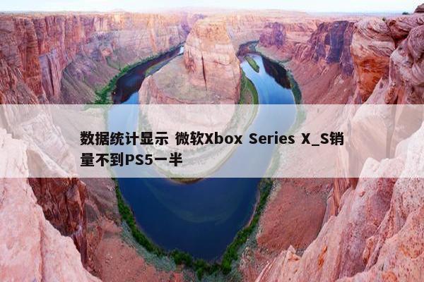 数据统计显示 微软Xbox Series X_S销量不到PS5一半