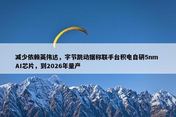 减少依赖英伟达，字节跳动据称联手台积电自研5nm AI芯片，到2026年量产