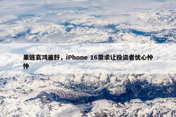 果链哀鸿遍野，iPhone 16需求让投资者忧心忡忡