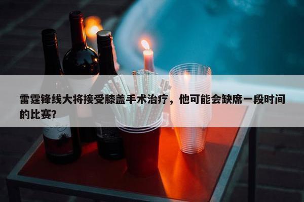 雷霆锋线大将接受膝盖手术治疗，他可能会缺席一段时间的比赛？