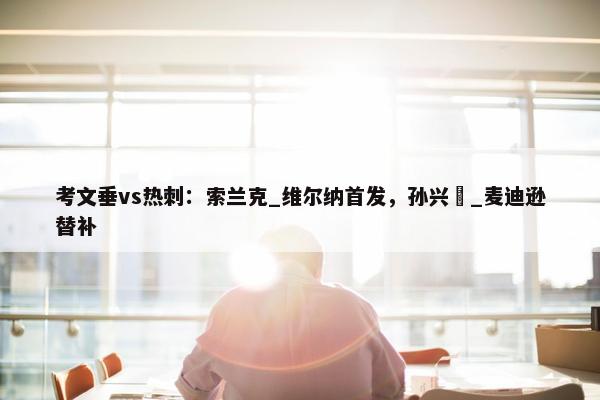 考文垂vs热刺：索兰克_维尔纳首发，孙兴慜_麦迪逊替补