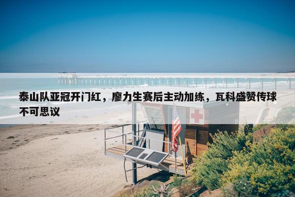 泰山队亚冠开门红，廖力生赛后主动加练，瓦科盛赞传球不可思议