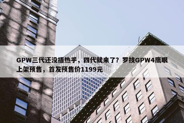 GPW三代还没捂热乎，四代就来了？罗技GPW4鹰眼上架预售，首发预售价1199元