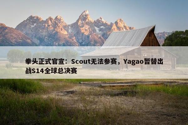 拳头正式官宣：Scout无法参赛，Yagao暂替出战S14全球总决赛