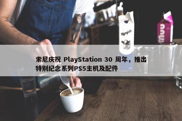 索尼庆祝 PlayStation 30 周年，推出特别纪念系列PS5主机及配件