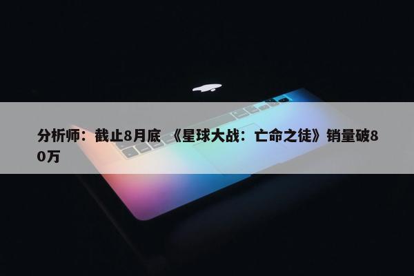 分析师：截止8月底 《星球大战：亡命之徒》销量破80万