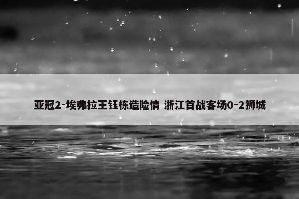 亚冠2-埃弗拉王钰栋造险情 浙江首战客场0-2狮城