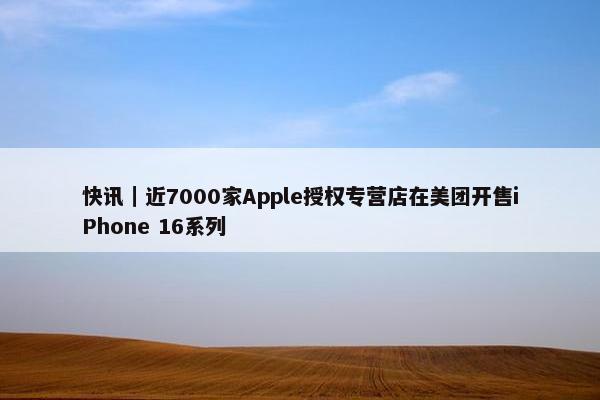 快讯｜近7000家Apple授权专营店在美团开售iPhone 16系列