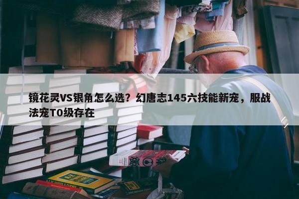 镜花灵VS银角怎么选？幻唐志145六技能新宠，服战法宠T0级存在