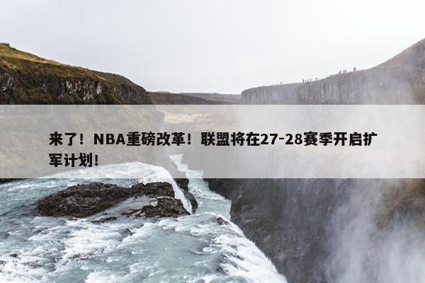 来了！NBA重磅改革！联盟将在27-28赛季开启扩军计划！