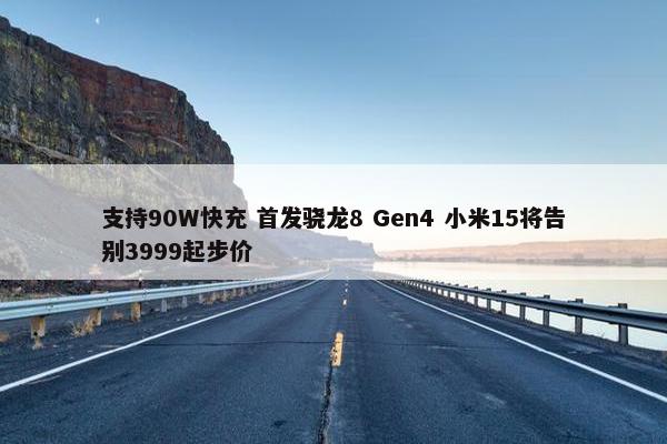 支持90W快充 首发骁龙8 Gen4 小米15将告别3999起步价