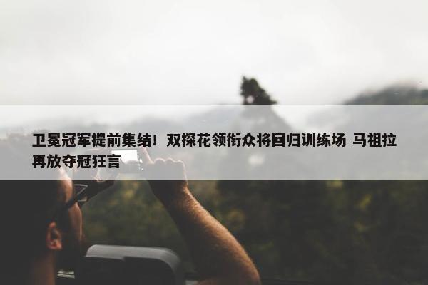 卫冕冠军提前集结！双探花领衔众将回归训练场 马祖拉再放夺冠狂言