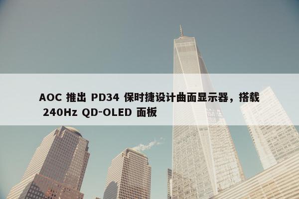 AOC 推出 PD34 保时捷设计曲面显示器，搭载 240Hz QD-OLED 面板