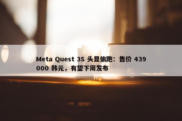 Meta Quest 3S 头显偷跑：售价 439000 韩元，有望下周发布