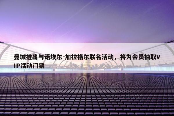 曼城推出与诺埃尔-加拉格尔联名活动，将为会员抽取VIP活动门票