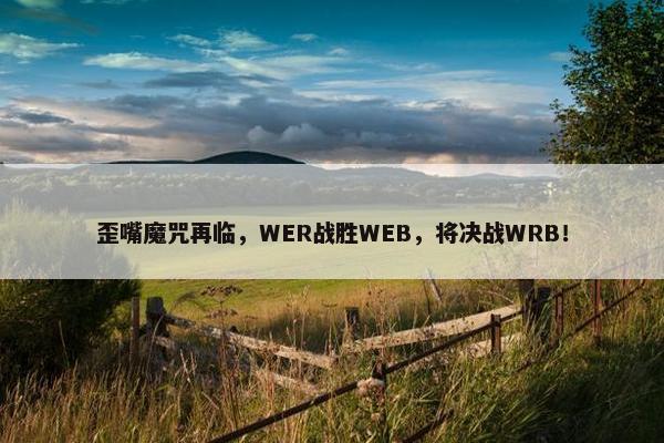 歪嘴魔咒再临，WER战胜WEB，将决战WRB！