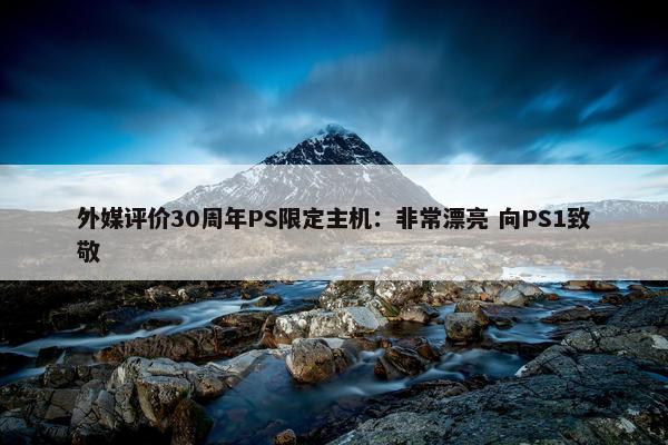 外媒评价30周年PS限定主机：非常漂亮 向PS1致敬