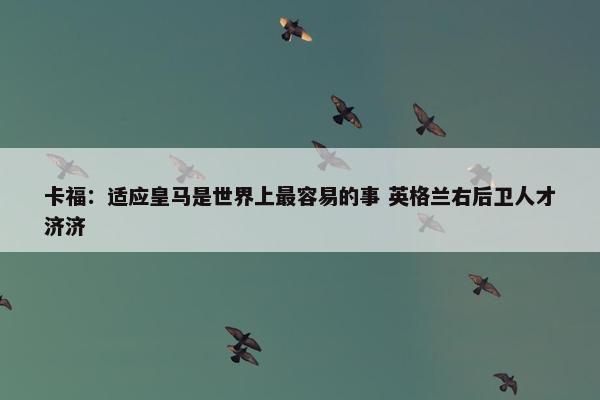 卡福：适应皇马是世界上最容易的事 英格兰右后卫人才济济