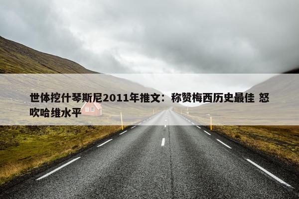 世体挖什琴斯尼2011年推文：称赞梅西历史最佳 怒吹哈维水平