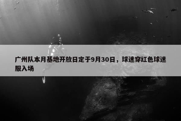 广州队本月基地开放日定于9月30日，球迷穿红色球迷服入场