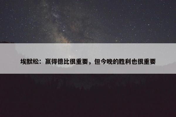 埃默松：赢得德比很重要，但今晚的胜利也很重要