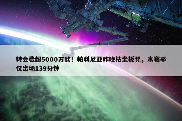 转会费超5000万欧！帕利尼亚昨晚枯坐板凳，本赛季仅出场139分钟