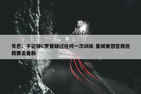 贝巴：不记得C罗曾缺过任何一次训练 曼城曾想签我但我要去曼联