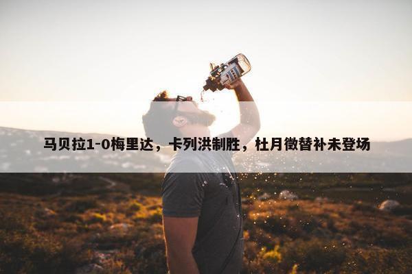 马贝拉1-0梅里达，卡列洪制胜，杜月徵替补未登场