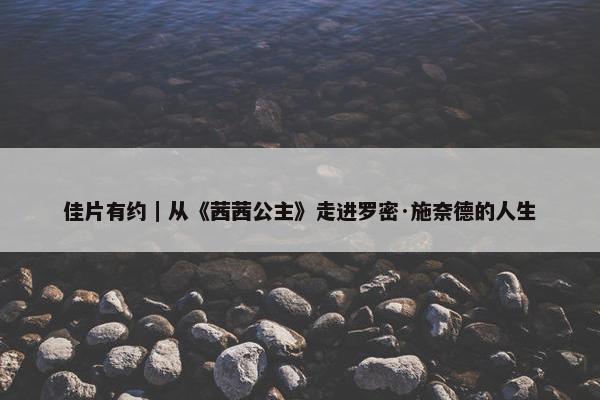 佳片有约｜从《茜茜公主》走进罗密·施奈德的人生