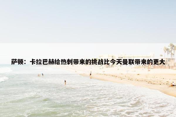 萨顿：卡拉巴赫给热刺带来的挑战比今天曼联带来的更大