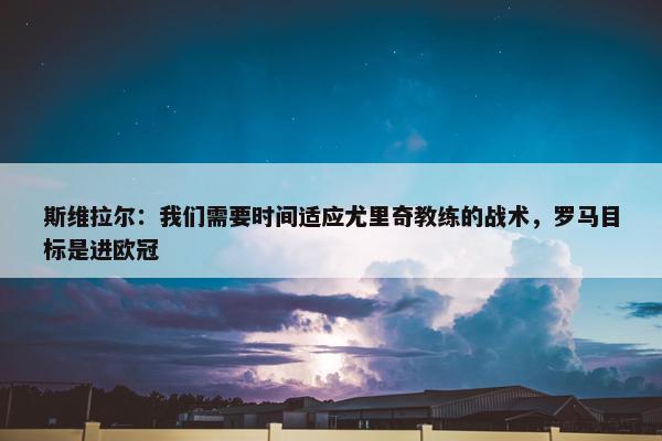 斯维拉尔：我们需要时间适应尤里奇教练的战术，罗马目标是进欧冠