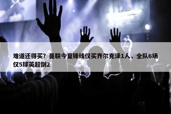 难道还得买？曼联今夏锋线仅买齐尔克泽1人，全队6场仅5球英超倒2