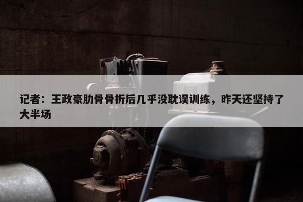 记者：王政豪肋骨骨折后几乎没耽误训练，昨天还坚持了大半场