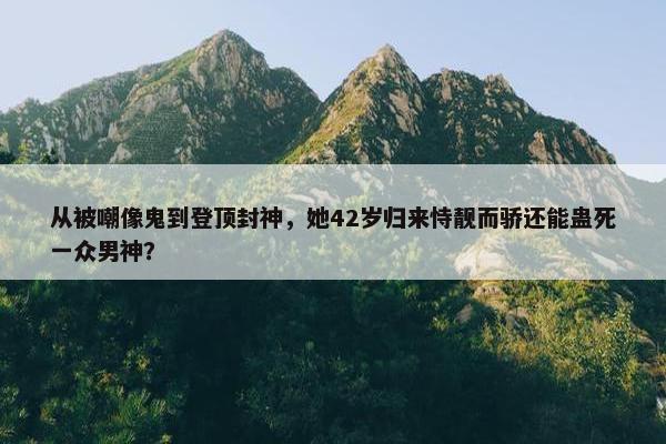 从被嘲像鬼到登顶封神，她42岁归来恃靓而骄还能蛊死一众男神？