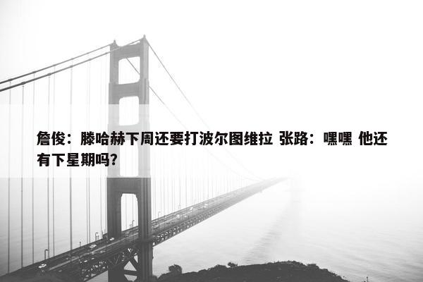 詹俊：滕哈赫下周还要打波尔图维拉 张路：嘿嘿 他还有下星期吗？