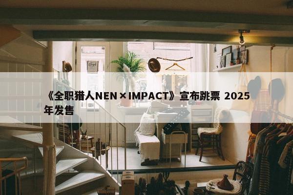 《全职猎人NEN×IMPACT》宣布跳票 2025年发售