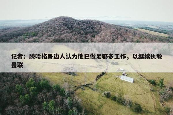 记者：滕哈格身边人认为他已做足够多工作，以继续执教曼联