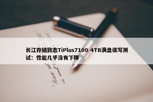 长江存储致态TiPlus7100 4TB满盘读写测试：性能几乎没有下降