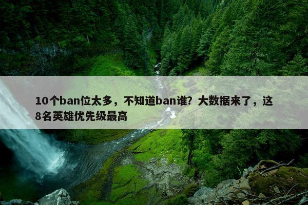 10个ban位太多，不知道ban谁？大数据来了，这8名英雄优先级最高