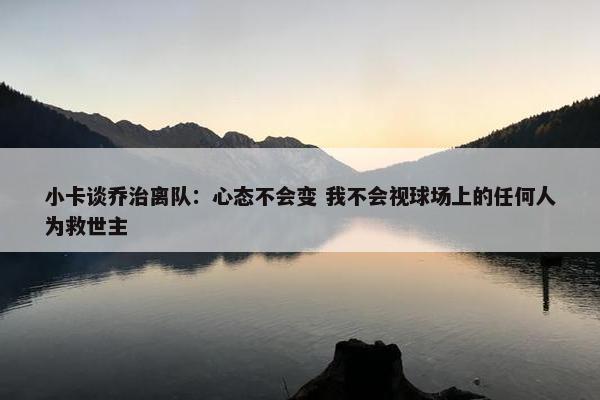 小卡谈乔治离队：心态不会变 我不会视球场上的任何人为救世主