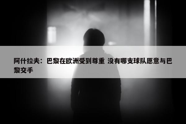 阿什拉夫：巴黎在欧洲受到尊重 没有哪支球队愿意与巴黎交手