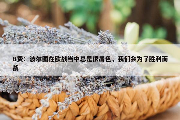 B费：波尔图在欧战当中总是很出色，我们会为了胜利而战