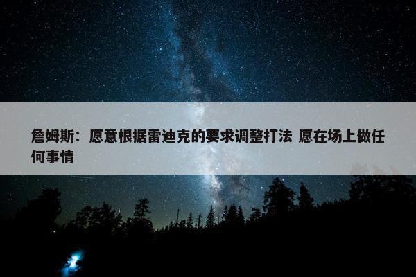 詹姆斯：愿意根据雷迪克的要求调整打法 愿在场上做任何事情