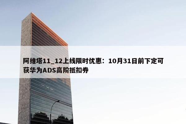 阿维塔11_12上线限时优惠：10月31日前下定可获华为ADS高阶抵扣券