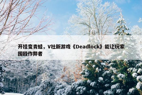 开挂变青蛙，V社新游戏《Deadlock》能让玩家围殴作弊者