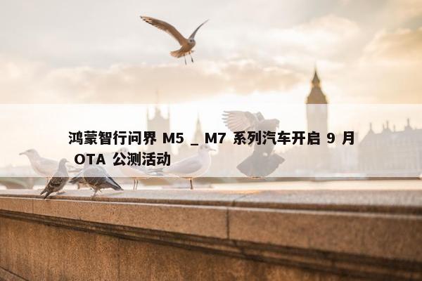 鸿蒙智行问界 M5 _ M7 系列汽车开启 9 月 OTA 公测活动