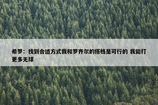 希罗：找到合适方式我和罗齐尔的搭档是可行的 我能打更多无球