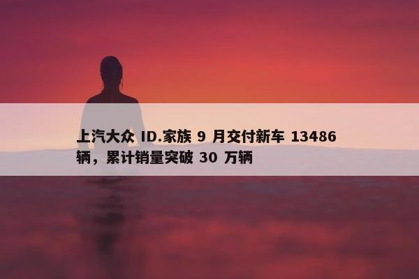 上汽大众 ID.家族 9 月交付新车 13486 辆，累计销量突破 30 万辆