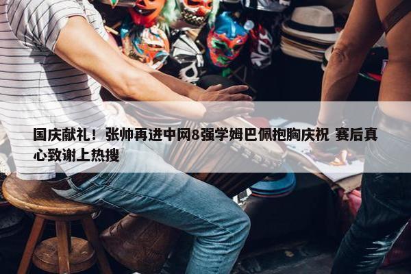 国庆献礼！张帅再进中网8强学姆巴佩抱胸庆祝 赛后真心致谢上热搜