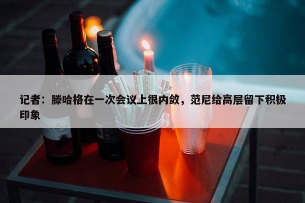 记者：滕哈格在一次会议上很内敛，范尼给高层留下积极印象